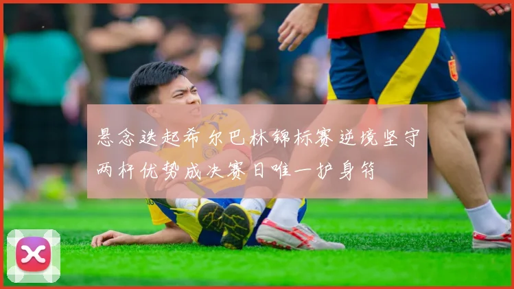 悬念迭起希尔巴林锦标赛逆境坚守两杆优势成决赛日唯一护身符