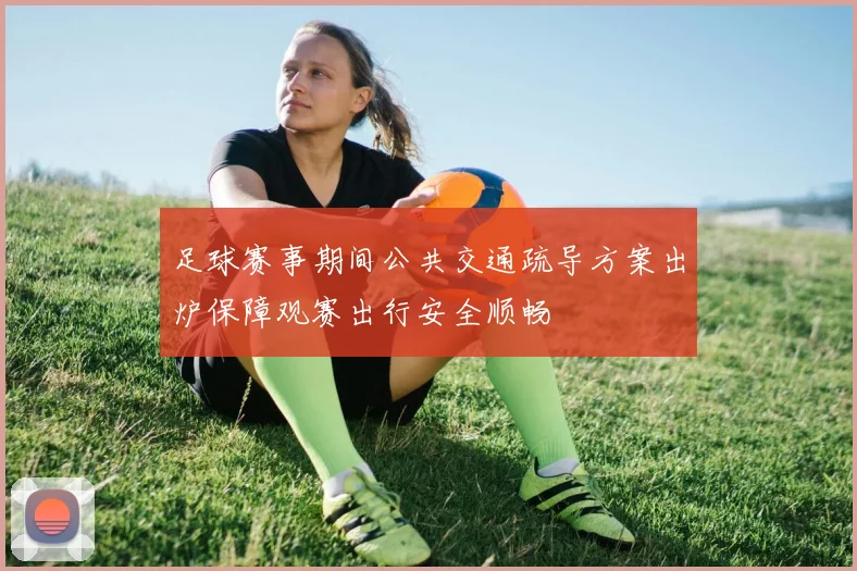 足球赛事期间公共交通疏导方案出炉保障观赛出行安全顺畅