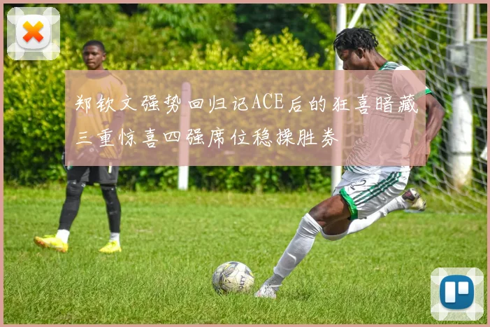 郑钦文强势回归记ACE后的狂喜暗藏三重惊喜四强席位稳操胜券